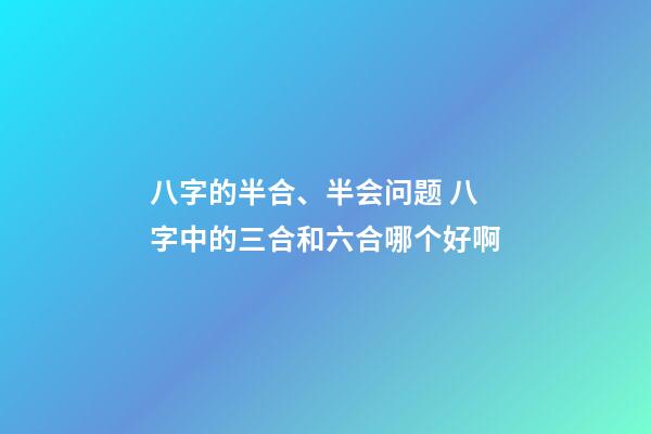 八字的半合、半会问题 八字中的三合和六合哪个好啊-第1张-观点-玄机派